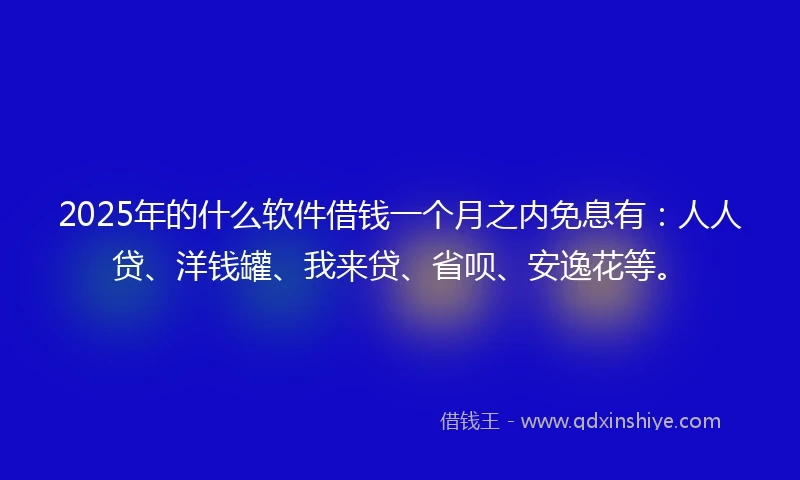 2025年的什么软件借钱一个月之内免息有：人人贷、洋钱罐、我来贷、省呗、安逸花等。