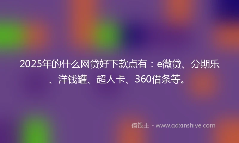 2025年的什么网贷好下款点有：e微贷、分期乐、洋钱罐、超人卡、360借条等。