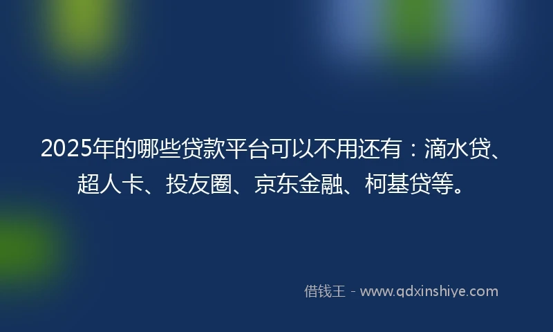 2025年的哪些贷款平台可以不用还有：滴水贷、超人卡、投友圈、京东金融、柯基贷等。