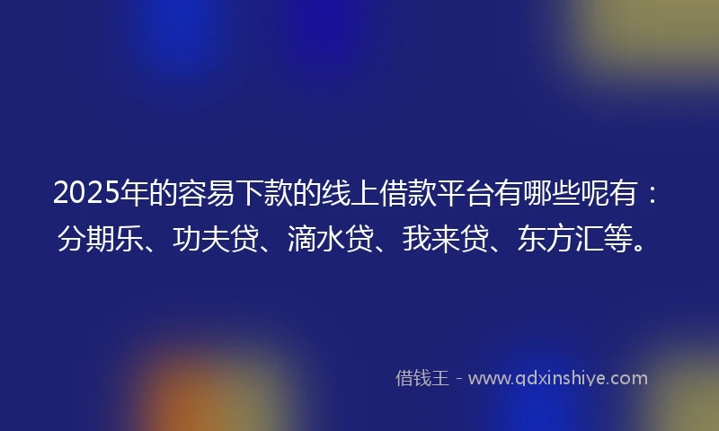 2025年的容易下款的线上借款平台有哪些呢有：分期乐、功夫贷、滴水贷、我来贷、东方汇等。