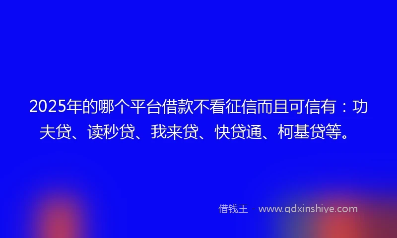2025年的哪个平台借款不看征信而且可信有：功夫贷、读秒贷、我来贷、快贷通、柯基贷等。