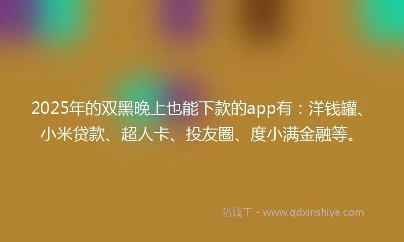 2025年的双黑晚上也能下款的app有：洋钱罐、小米贷款、超人卡、投友圈、度小满金融等。