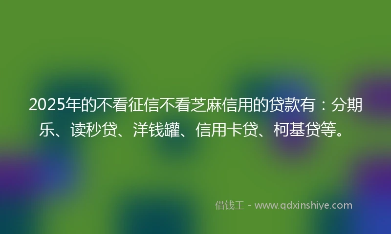 2025年的不看征信不看芝麻信用的贷款有：分期乐、读秒贷、洋钱罐、信用卡贷、柯基贷等。