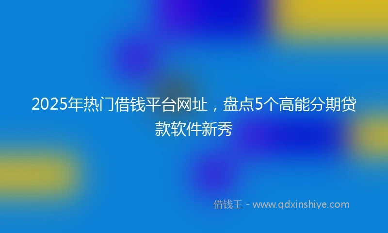 2025年热门借钱平台网址，盘点5个高能分期贷款软件新秀