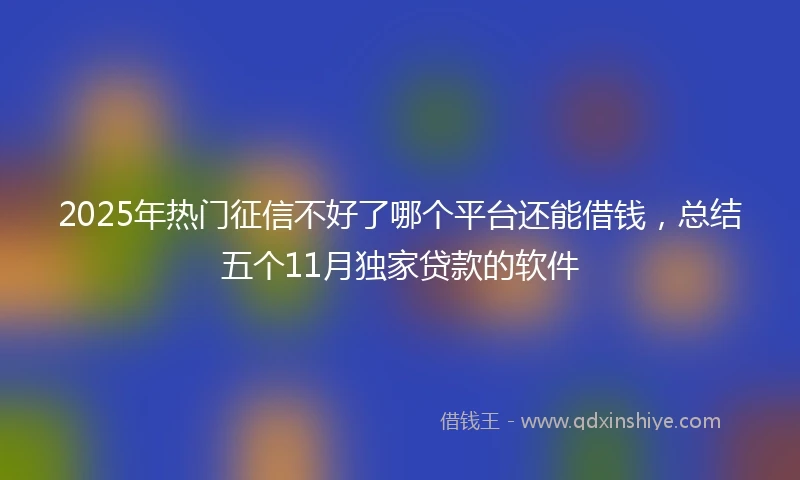 2025年热门征信不好了哪个平台还能借钱，总结五个11月独家贷款的软件