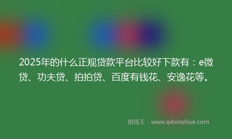 2025年的什么正规贷款平台比较好下款有:e微贷、功夫贷、拍拍贷、百度有钱花、安逸花等。