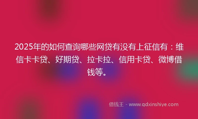 2025年的如何查询哪些网贷有没有上征信有：维信卡卡贷、好期贷、拉卡拉、信用卡贷、微博借钱等。