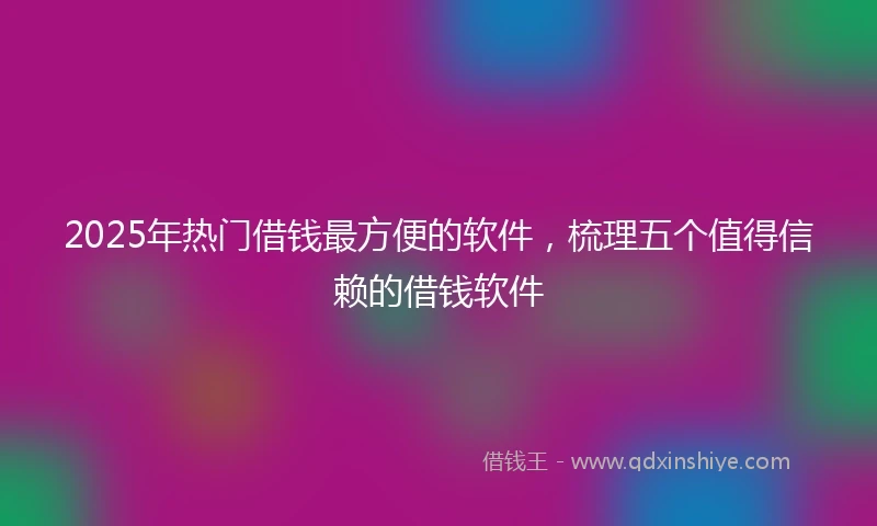 2025年热门借钱最方便的软件，梳理五个值得信赖的借钱软件