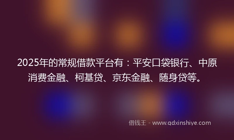2025年的常规借款平台有：平安口袋银行、中原消费金融、柯基贷、京东金融、随身贷等。