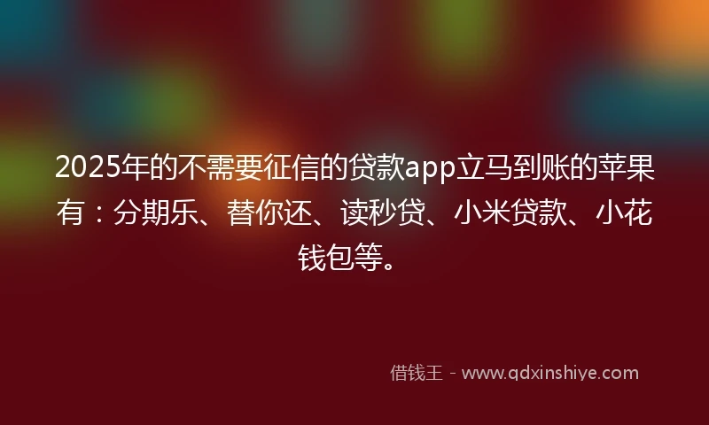 2025年的不需要征信的贷款app立马到账的苹果有：分期乐、替你还、读秒贷、小米贷款、小花钱包等。