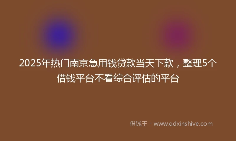 2025年热门南京急用钱贷款当天下款，整理5个借钱平台不看综合评估的平台
