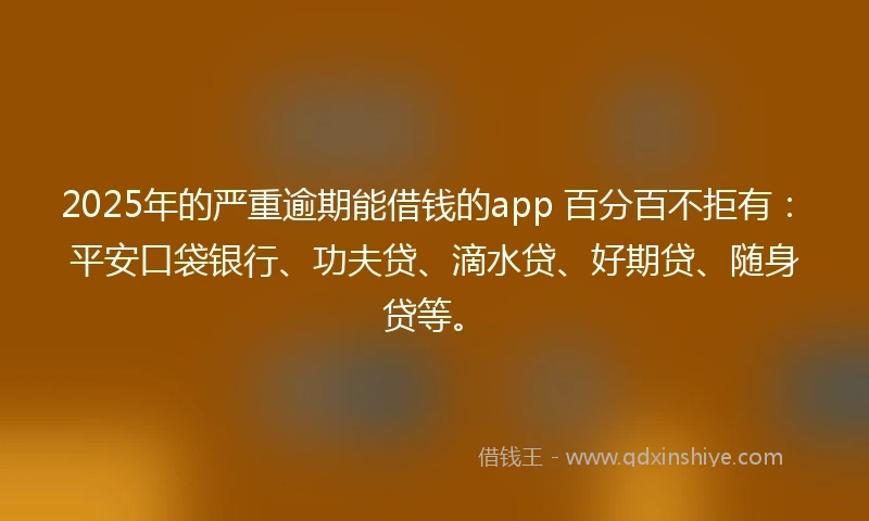 2025年的严重逾期能借钱的app 百分百不拒有：平安口袋银行、功夫贷、滴水贷、好期贷、随身贷等。