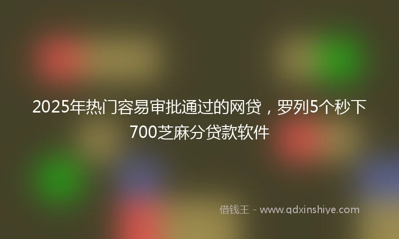 2025年热门容易审批通过的网贷，罗列5个秒下700芝麻分贷款软件