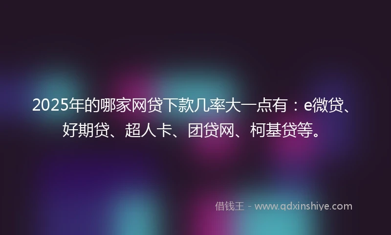 2025年的哪家网贷下款几率大一点有：e微贷、好期贷、超人卡、团贷网、柯基贷等。