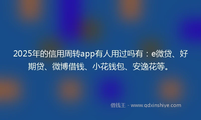 2025年的信用周转app有人用过吗有：e微贷、好期贷、微博借钱、小花钱包、安逸花等。