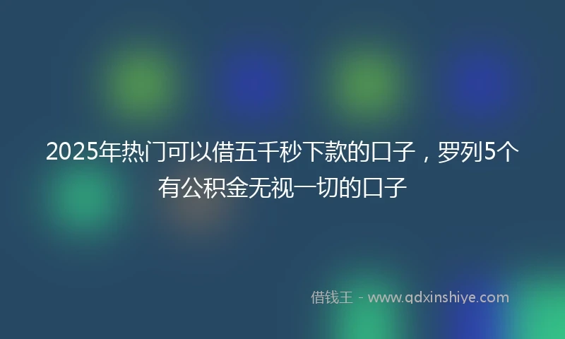 2025年热门可以借五千秒下款的口子，罗列5个有公积金无视一切的口子