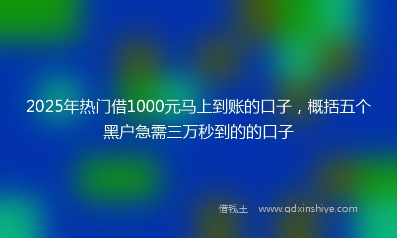 2025年热门借1000元马上到账的口子，概括五个黑户急需三万秒到的的口子