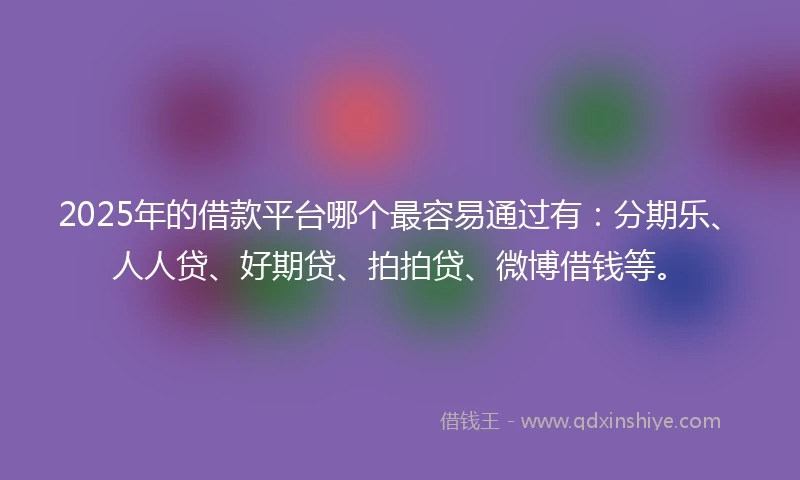 2025年的借款平台哪个最容易通过有：分期乐、人人贷、好期贷、拍拍贷、微博借钱等。