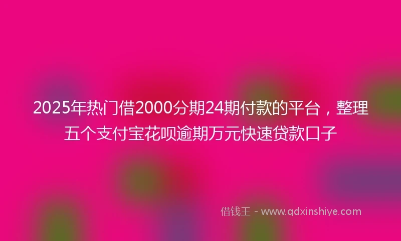 2025年热门借2000分期24期付款的平台，整理五个支付宝花呗逾期万元快速贷款口子