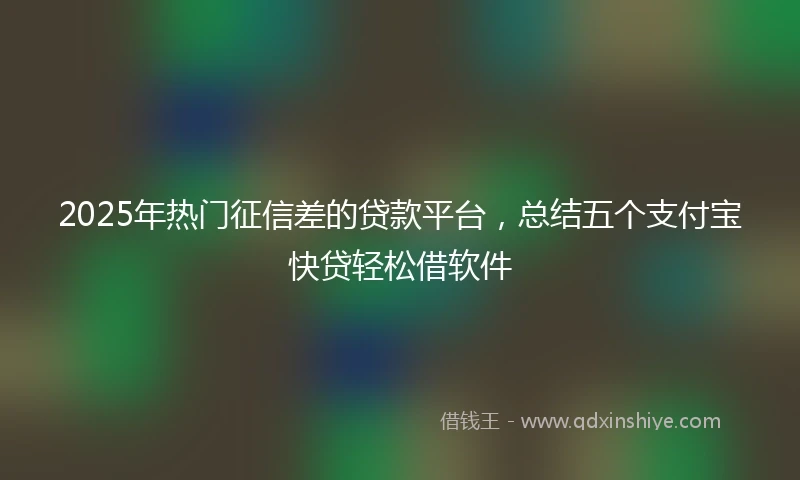 2025年热门征信差的贷款平台，总结五个支付宝快贷轻松借软件
