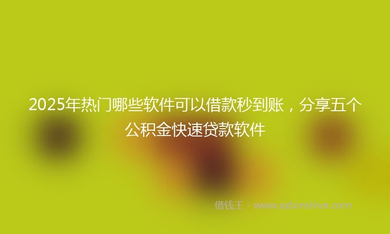 2025年热门哪些软件可以借款秒到账，分享五个公积金快速贷款软件