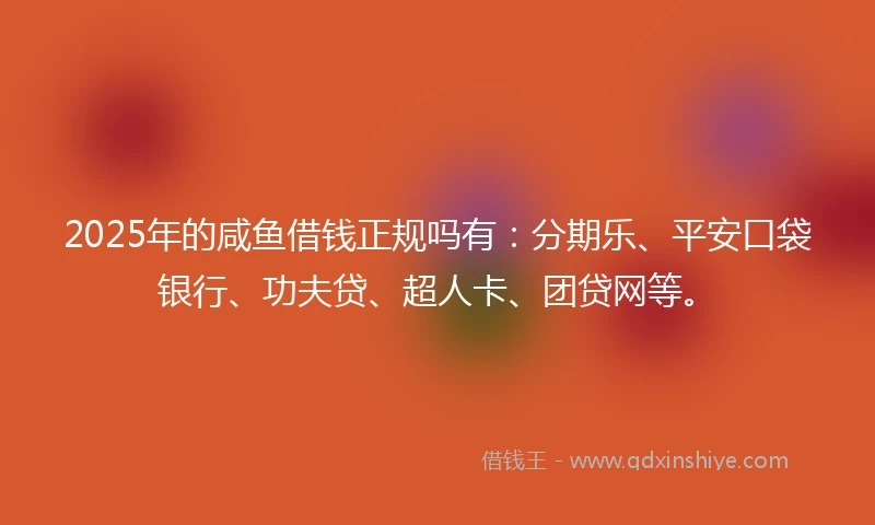 2025年的咸鱼借钱正规吗有：分期乐、平安口袋银行、功夫贷、超人卡、团贷网等。