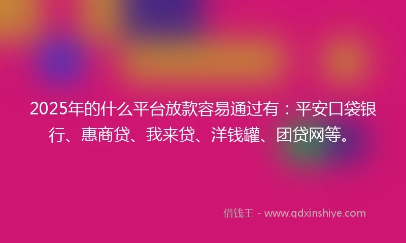 2025年的什么平台放款容易通过有：平安口袋银行、惠商贷、我来贷、洋钱罐、团贷网等。
