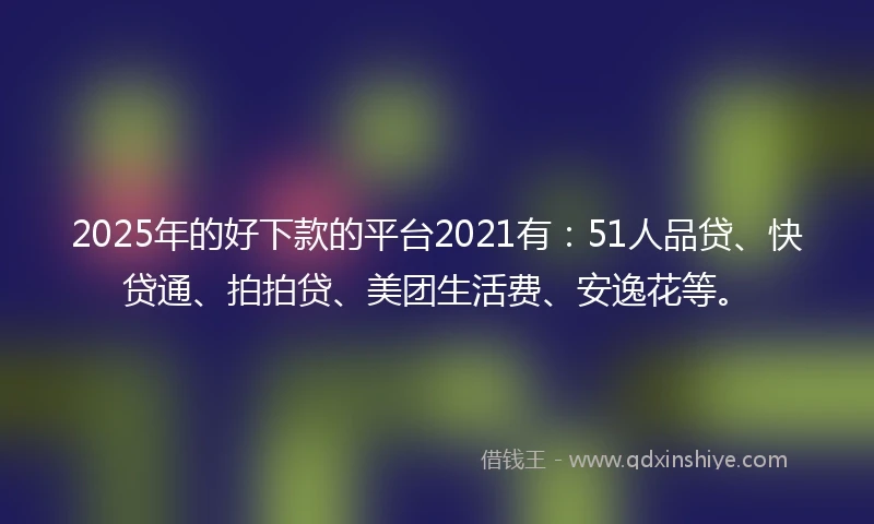 2025年的好下款的平台2021有：51人品贷、快贷通、拍拍贷、美团生活费、安逸花等。