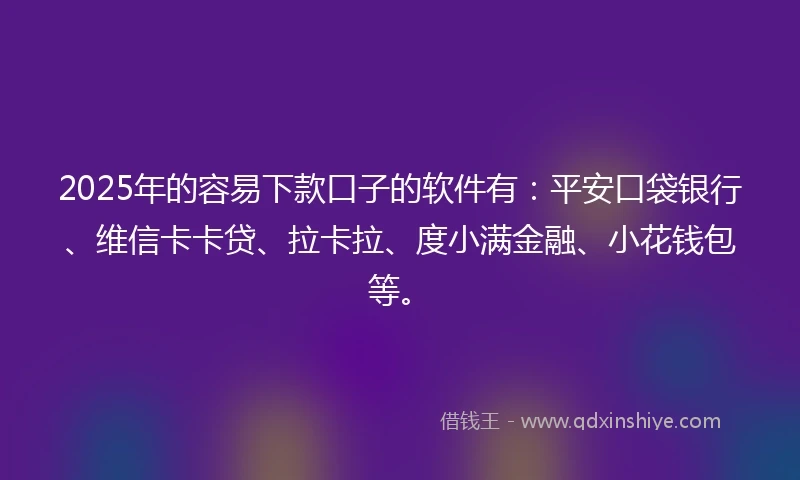 2025年的容易下款口子的软件有：平安口袋银行、维信卡卡贷、拉卡拉、度小满金融、小花钱包等。