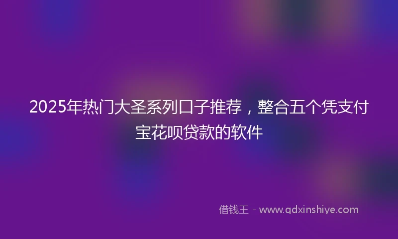 2025年热门大圣系列口子推荐，整合五个凭支付宝花呗贷款的软件