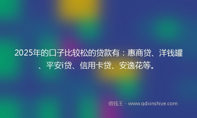 2025年的口子比较松的贷款有：惠商贷、洋钱罐、平安i贷、信用卡贷、安逸花等。