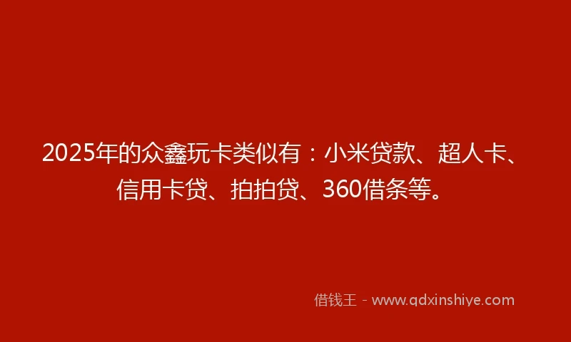 2025年的众鑫玩卡类似有：小米贷款、超人卡、信用卡贷、拍拍贷、360借条等。