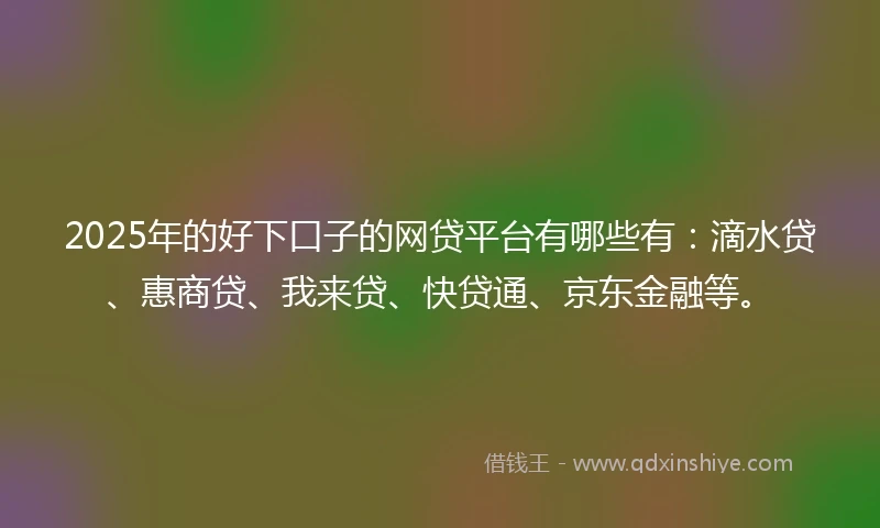 2025年的好下口子的网贷平台有哪些有：滴水贷、惠商贷、我来贷、快贷通、京东金融等。