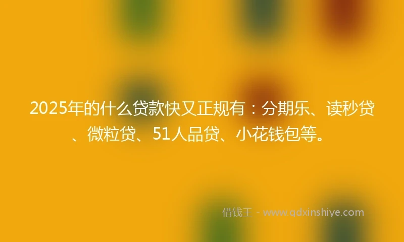 2025年的什么贷款快又正规有：分期乐、读秒贷、微粒贷、51人品贷、小花钱包等。