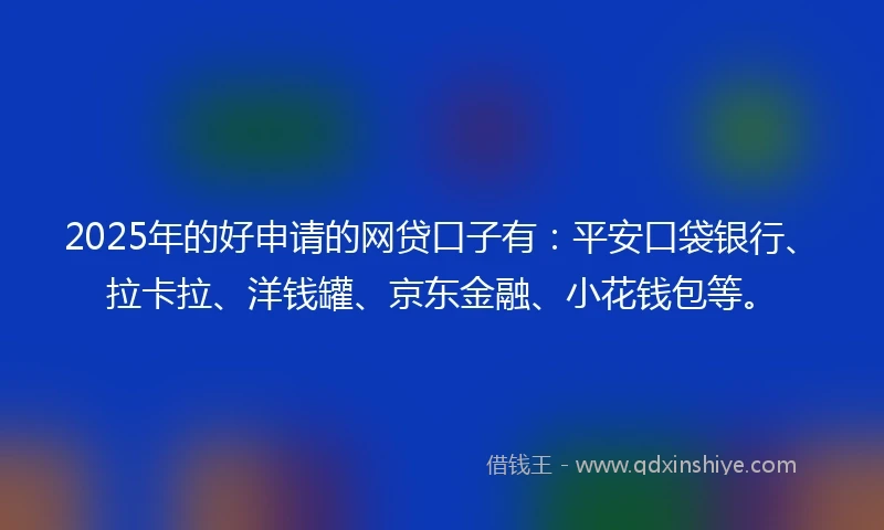 2025年的好申请的网贷口子有：平安口袋银行、拉卡拉、洋钱罐、京东金融、小花钱包等。
