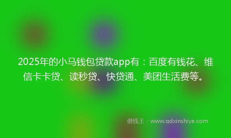 2025年的小马钱包贷款app有：百度有钱花、维信卡卡贷、读秒贷、快贷通、美团生活费等。