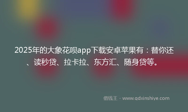 2025年的大象花呗app下载安卓苹果有：替你还、读秒贷、拉卡拉、东方汇、随身贷等。