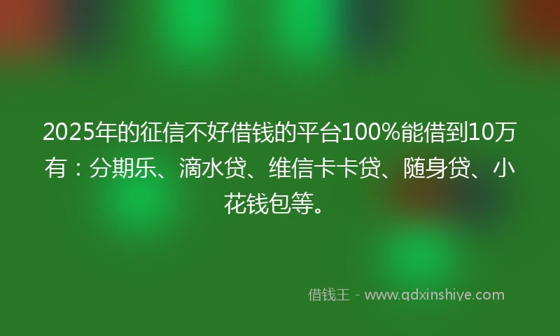 2025年的征信不好借钱的平台100%能借到10万有：分期乐、滴水贷、维信卡卡贷、随身贷、小花钱包等。