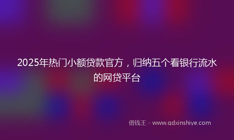 2025年热门小额贷款官方，归纳五个看银行流水的网贷平台
