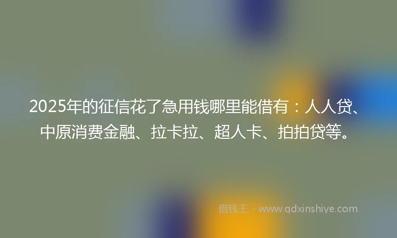 2025年的征信花了急用钱哪里能借有：人人贷、中原消费金融、拉卡拉、超人卡、拍拍贷等。