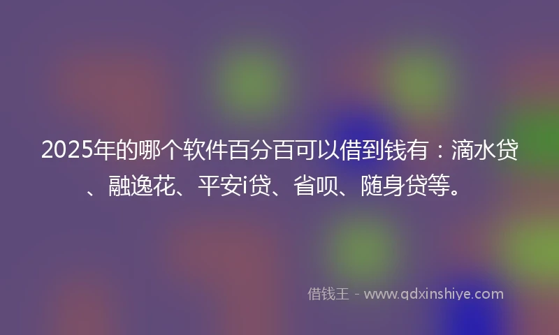 2025年的哪个软件百分百可以借到钱有：滴水贷、融逸花、平安i贷、省呗、随身贷等。