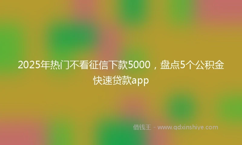 2025年热门不看征信下款5000，盘点5个公积金快速贷款app