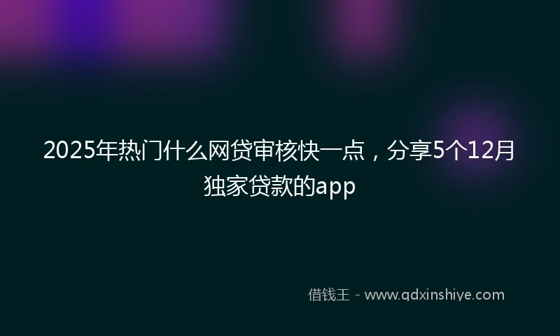 2025年热门什么网贷审核快一点，分享5个12月独家贷款的app