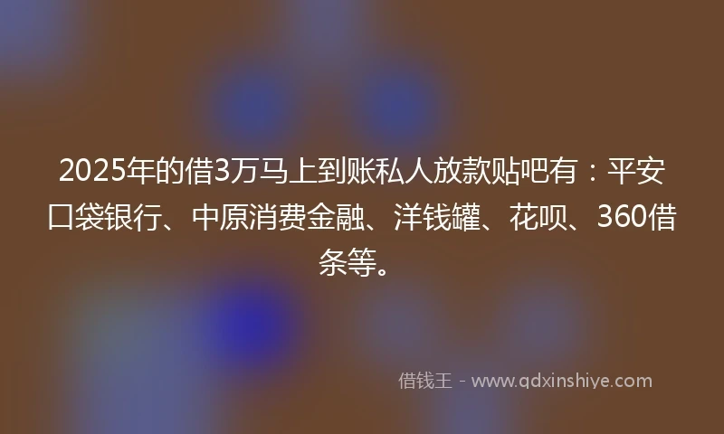 2025年的借3万马上到账私人放款贴吧有：平安口袋银行、中原消费金融、洋钱罐、花呗、360借条等。