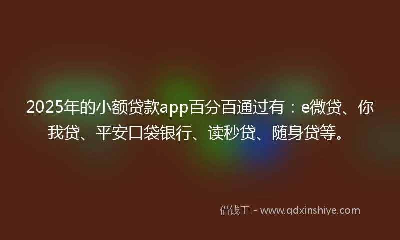2025年的小额贷款app百分百通过有：e微贷、你我贷、平安口袋银行、读秒贷、随身贷等。
