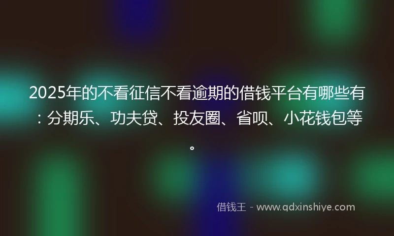 2025年的不看征信不看逾期的借钱平台有哪些有：分期乐、功夫贷、投友圈、省呗、小花钱包等。