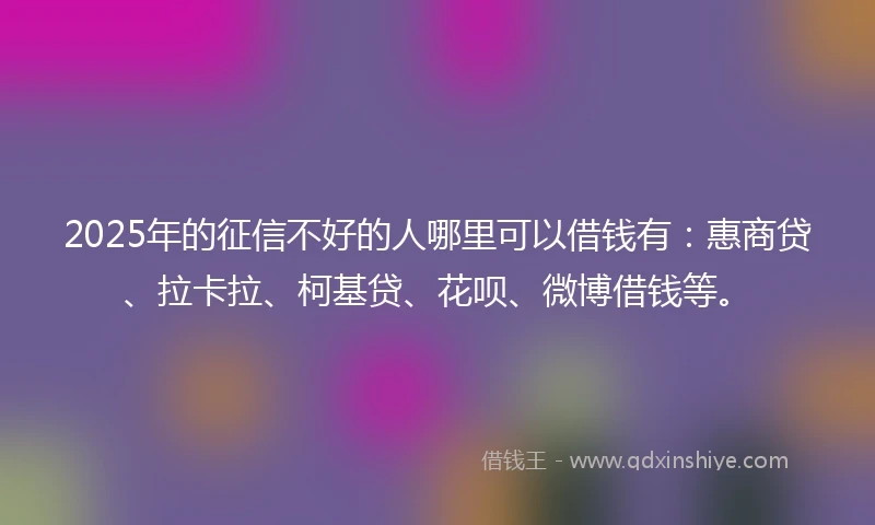 2025年的征信不好的人哪里可以借钱有：惠商贷、拉卡拉、柯基贷、花呗、微博借钱等。