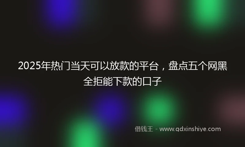 2025年热门当天可以放款的平台，盘点五个网黑全拒能下款的口子