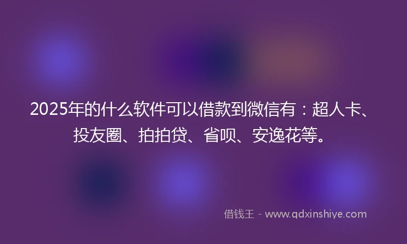 2025年的什么软件可以借款到微信有：超人卡、投友圈、拍拍贷、省呗、安逸花等。