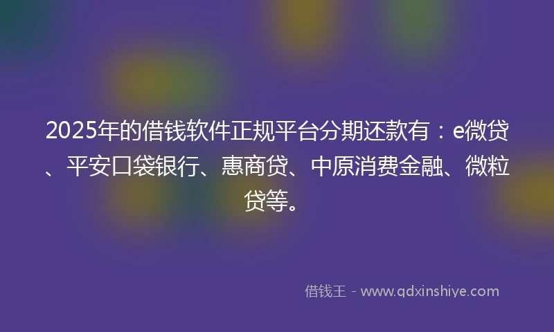 2025年的借钱软件正规平台分期还款有：e微贷、平安口袋银行、惠商贷、中原消费金融、微粒贷等。